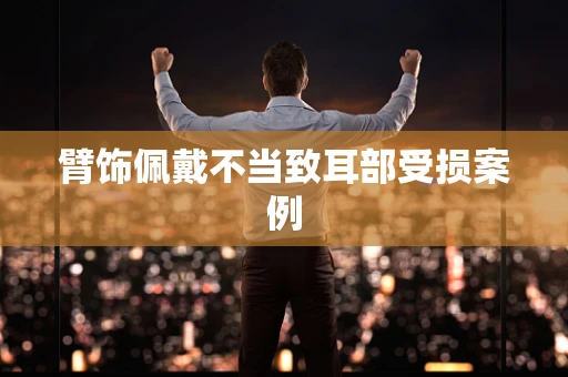 臂饰佩戴不当致耳部受损案例