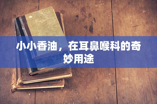 小小香油，在耳鼻喉科的奇妙用途