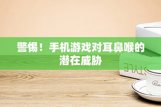 警惕！手机游戏对耳鼻喉的潜在威胁