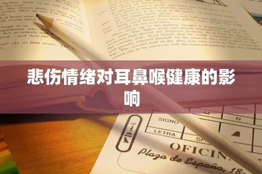 悲伤情绪对耳鼻喉健康的影响