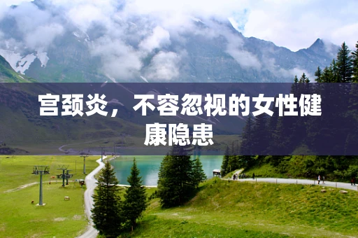 宫颈炎，不容忽视的女性健康隐患
