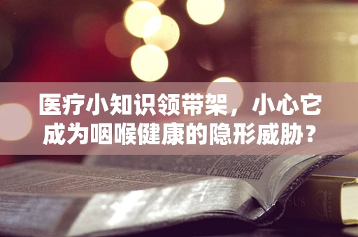 医疗小知识领带架，小心它成为咽喉健康的隐形威胁？