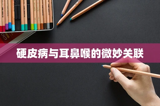 硬皮病与耳鼻喉的微妙关联