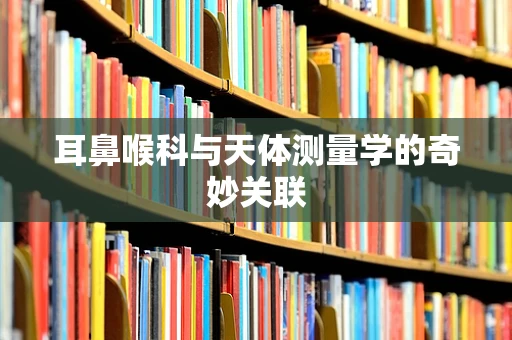 耳鼻喉科与天体测量学的奇妙关联