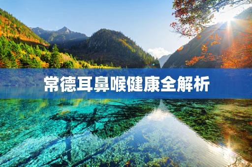 常德耳鼻喉健康全解析