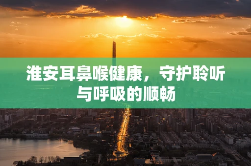淮安耳鼻喉健康，守护聆听与呼吸的顺畅
