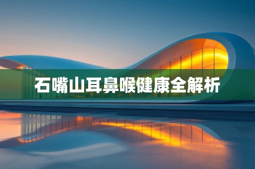 石嘴山耳鼻喉健康全解析