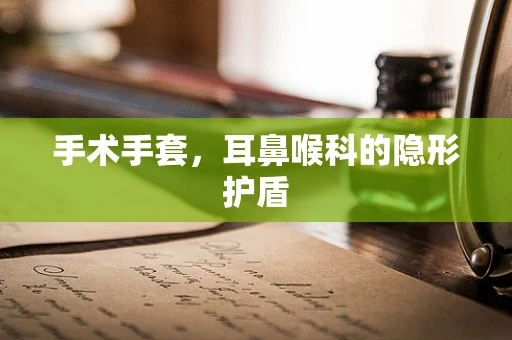 手术手套，耳鼻喉科的隐形护盾