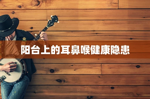 阳台上的耳鼻喉健康隐患