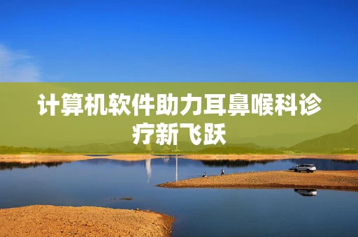 计算机软件助力耳鼻喉科诊疗新飞跃