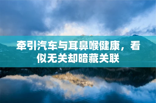 牵引汽车与耳鼻喉健康，看似无关却暗藏关联
