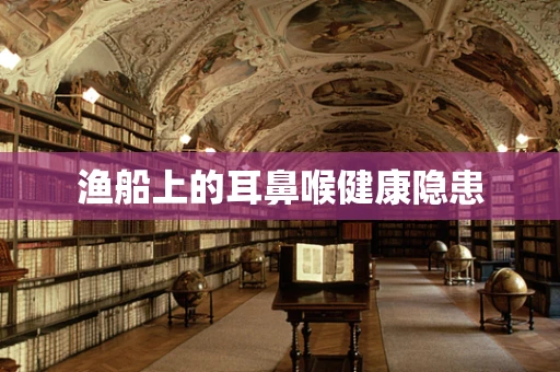 渔船上的耳鼻喉健康隐患