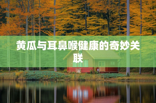 黄瓜与耳鼻喉健康的奇妙关联