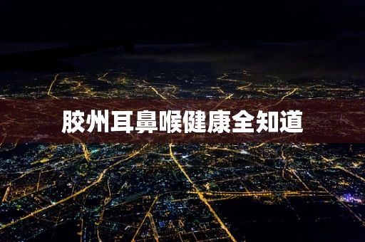 胶州耳鼻喉健康全知道