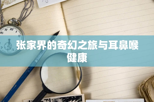 张家界的奇幻之旅与耳鼻喉健康