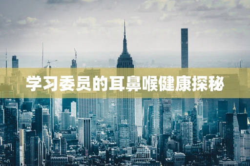 学习委员的耳鼻喉健康探秘
