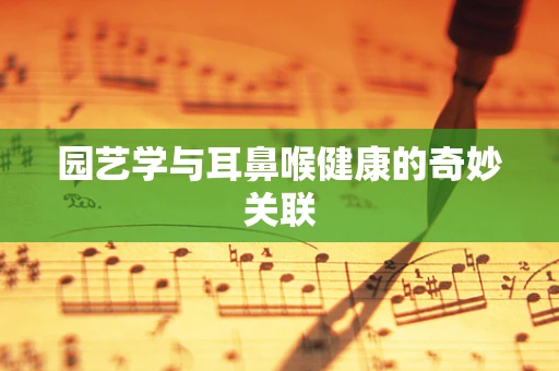 园艺学与耳鼻喉健康的奇妙关联