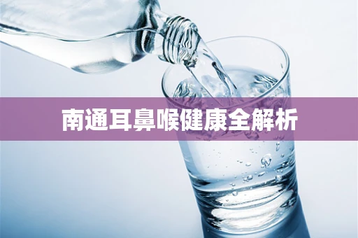 南通耳鼻喉健康全解析