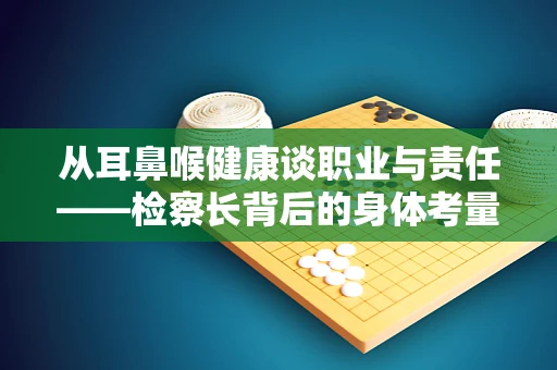 从耳鼻喉健康谈职业与责任——检察长背后的身体考量