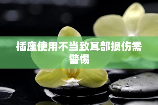插座使用不当致耳部损伤需警惕