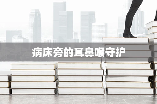 病床旁的耳鼻喉守护