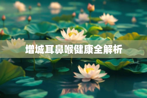 增城耳鼻喉健康全解析