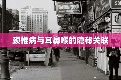 颈椎病与耳鼻喉的隐秘关联