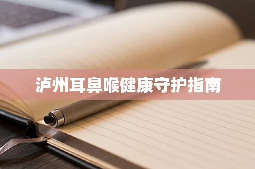 泸州耳鼻喉健康守护指南