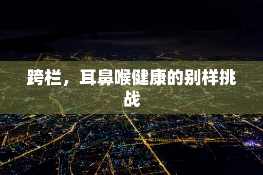 跨栏，耳鼻喉健康的别样挑战