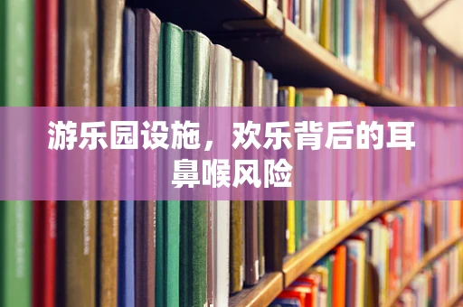 游乐园设施，欢乐背后的耳鼻喉风险