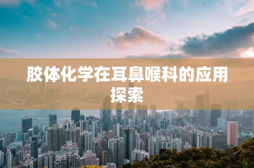 胶体化学在耳鼻喉科的应用探索