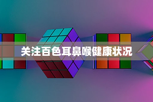 关注百色耳鼻喉健康状况