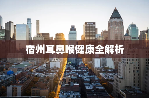 宿州耳鼻喉健康全解析