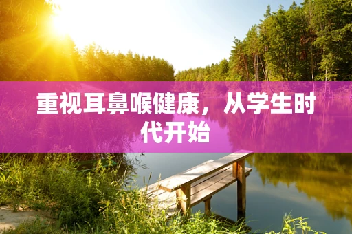 重视耳鼻喉健康，从学生时代开始