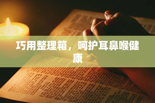 巧用整理箱，呵护耳鼻喉健康