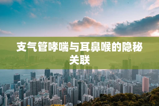 支气管哮喘与耳鼻喉的隐秘关联