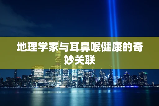 地理学家与耳鼻喉健康的奇妙关联