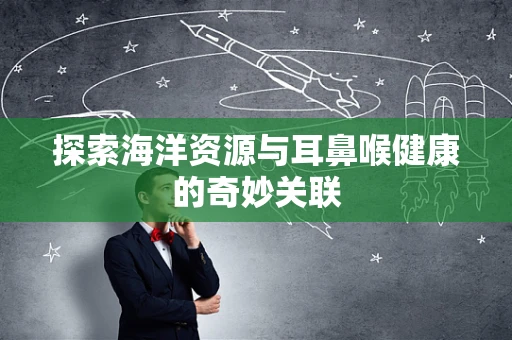探索海洋资源与耳鼻喉健康的奇妙关联