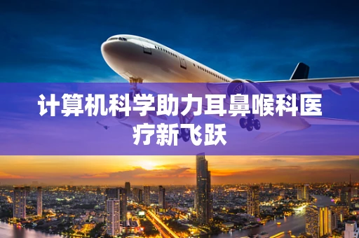 计算机科学助力耳鼻喉科医疗新飞跃
