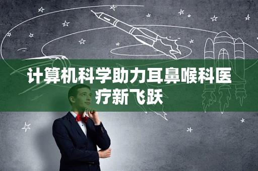 计算机科学助力耳鼻喉科医疗新飞跃