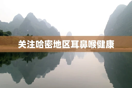 关注哈密地区耳鼻喉健康