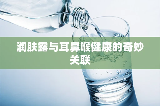 润肤露与耳鼻喉健康的奇妙关联