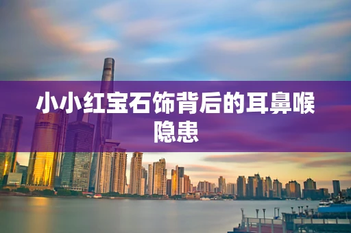 小小红宝石饰背后的耳鼻喉隐患