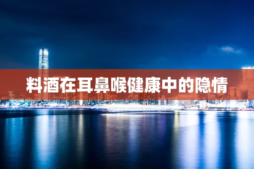 料酒在耳鼻喉健康中的隐情