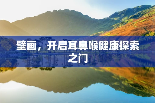 壁画，开启耳鼻喉健康探索之门