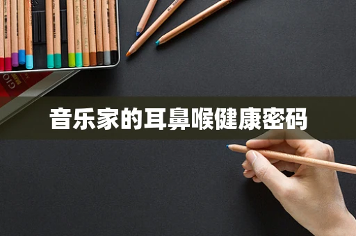 音乐家的耳鼻喉健康密码