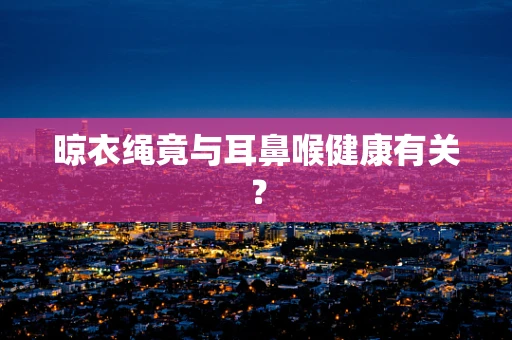 晾衣绳竟与耳鼻喉健康有关？