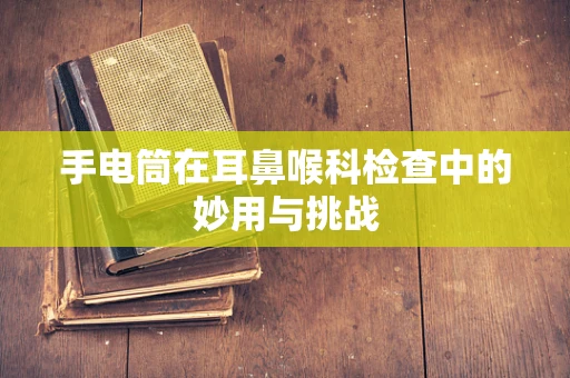 手电筒在耳鼻喉科检查中的妙用与挑战