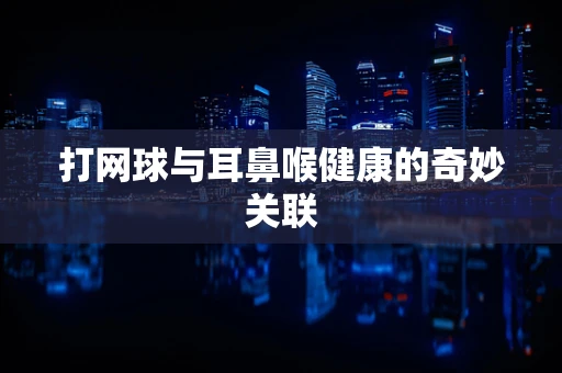打网球与耳鼻喉健康的奇妙关联