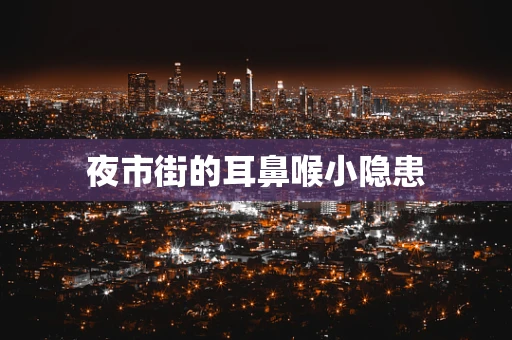 夜市街的耳鼻喉小隐患